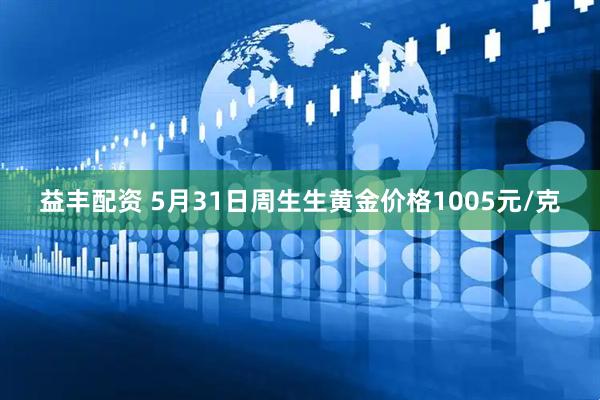 益丰配资 5月31日周生生黄金价格1005元/克
