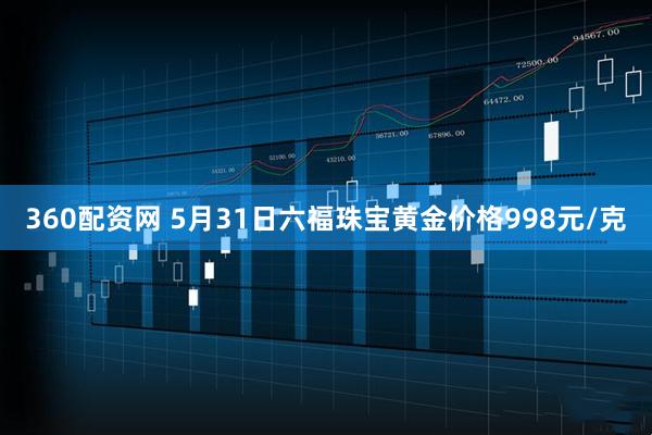 360配资网 5月31日六福珠宝黄金价格998元/克
