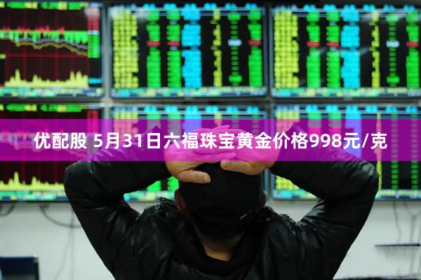 优配股 5月31日六福珠宝黄金价格998元/克