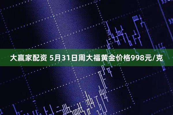 大赢家配资 5月31日周大福黄金价格998元/克