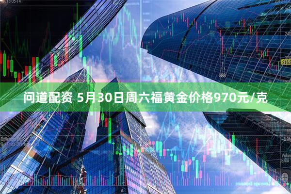 问道配资 5月30日周六福黄金价格970元/克