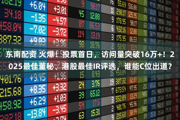 东南配资 火爆！投票首日，访问量突破16万+！2025最佳董秘、港股最佳IR评选，谁能C位出道？