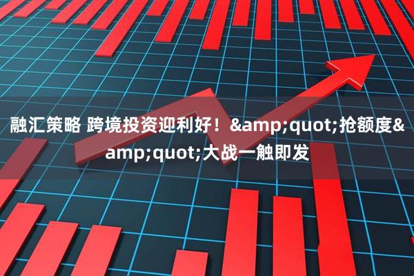 融汇策略 跨境投资迎利好！&quot;抢额度&quot;大战一触即发