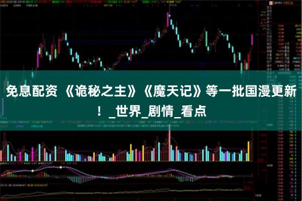 免息配资 《诡秘之主》《魔天记》等一批国漫更新!_世界_剧情_看点