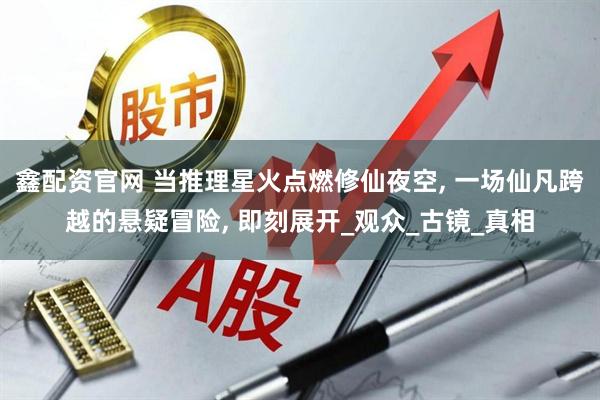 鑫配资官网 当推理星火点燃修仙夜空, 一场仙凡跨越的悬疑冒险, 即刻展开_观众_古镜_真相