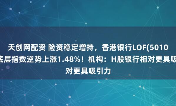 天创网配资 险资稳定增持，香港银行LOF(501025)底层指数逆势上涨1.48%！机构：H股银行相对更具吸引力