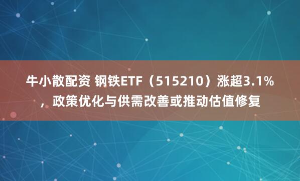 牛小散配资 钢铁ETF（515210）涨超3.1%，政策优化与供需改善或推动估值修复