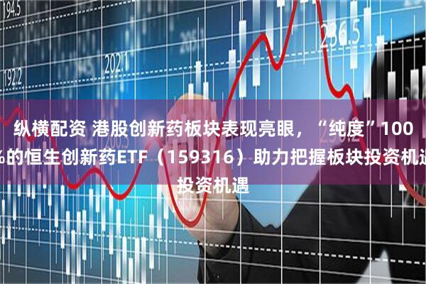 纵横配资 港股创新药板块表现亮眼，“纯度”100%的恒生创新药ETF（159316）助力把握板块投资机遇
