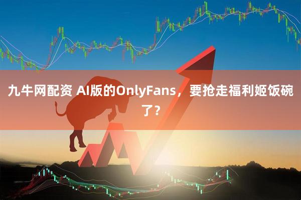九牛网配资 AI版的OnlyFans，要抢走福利姬饭碗了？