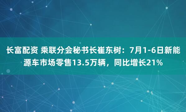 长富配资 乘联分会秘书长崔东树：7月1-6日新能源车市场零售13.5万辆，同比增长21%