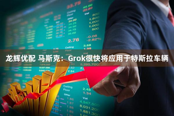 龙辉优配 马斯克：Grok很快将应用于特斯拉车辆