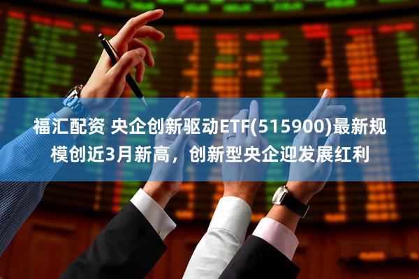 福汇配资 央企创新驱动ETF(515900)最新规模创近3月新高,创新型央企迎发展红利