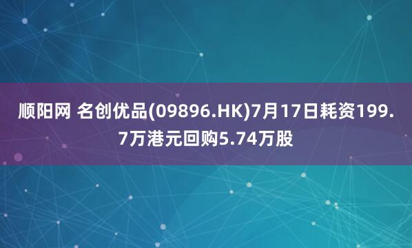 顺阳网 名创优品(09896.HK)7月17日耗资199.7万港元回购5.74万股