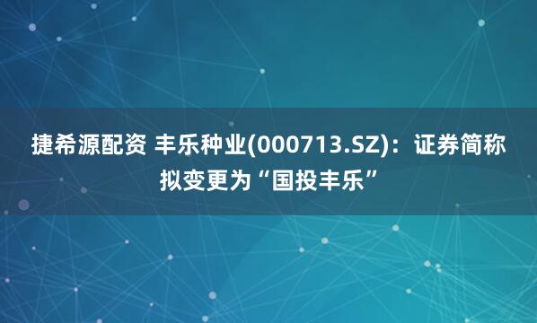 捷希源配资 丰乐种业(000713.SZ):证券简称拟变更为“国投丰乐”
