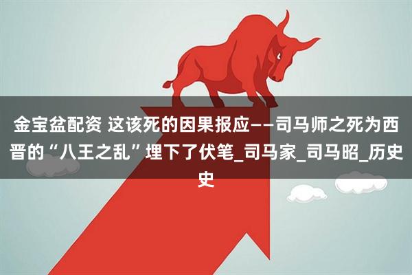 金宝盆配资 这该死的因果报应——司马师之死为西晋的“八王之乱”埋下了伏笔_司马家_司马昭_历史