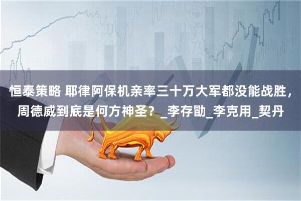 恒泰策略 耶律阿保机亲率三十万大军都没能战胜，周德威到底是何方神圣？_李存勖_李克用_契丹