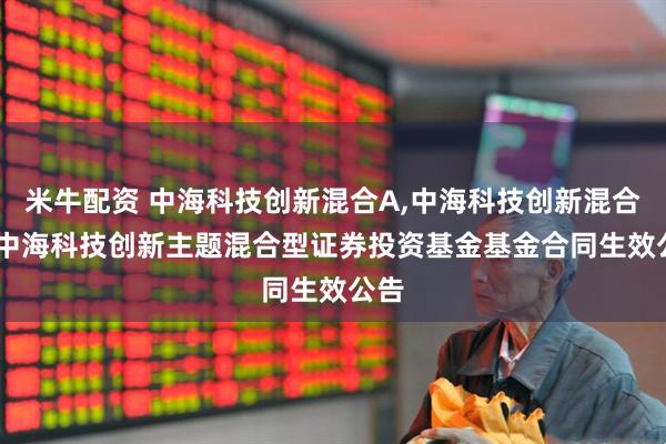 米牛配资 中海科技创新混合A,中海科技创新混合C: 中海科技创新主题混合型证券投资基金基金合同生效公告