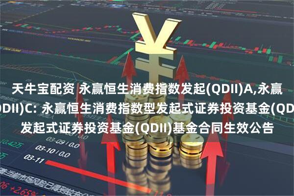天牛宝配资 永赢恒生消费指数发起(QDII)A,永赢恒生消费指数发起(QDII)C: 永赢恒生消费指数型发起式证券投资基金(QDII)基金合同生效公告