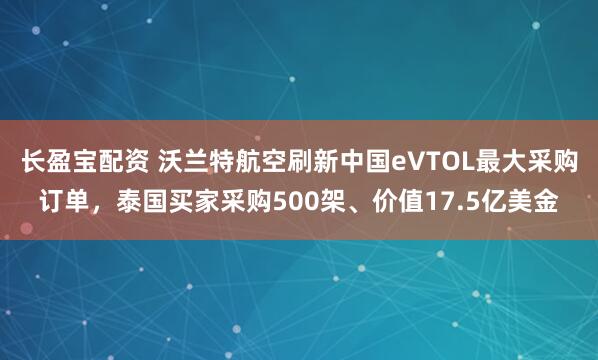 长盈宝配资 沃兰特航空刷新中国eVTOL最大采购订单，泰国买家采购500架、价值17.5亿美金