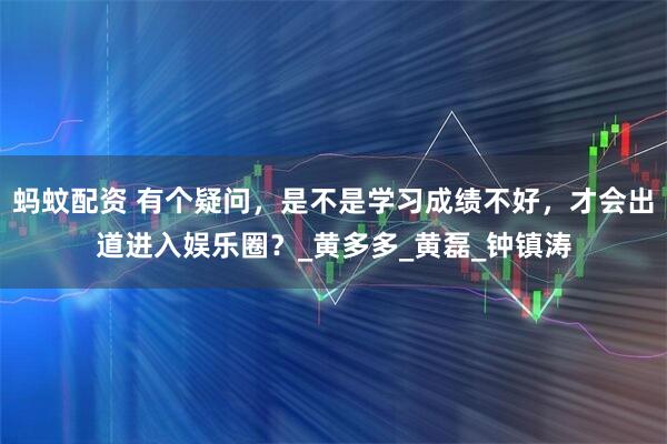 蚂蚊配资 有个疑问,是不是学习成绩不好,才会出道进入娱乐圈?_黄多多_黄磊_钟镇涛