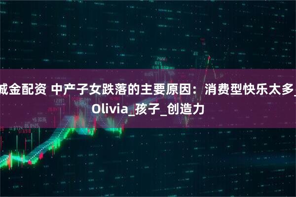 诚金配资 中产子女跌落的主要原因：消费型快乐太多_Olivia_孩子_创造力