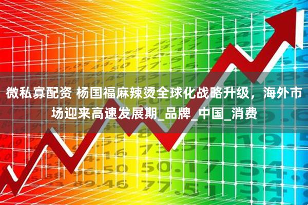 微私寡配资 杨国福麻辣烫全球化战略升级，海外市场迎来高速发展期_品牌_中国_消费