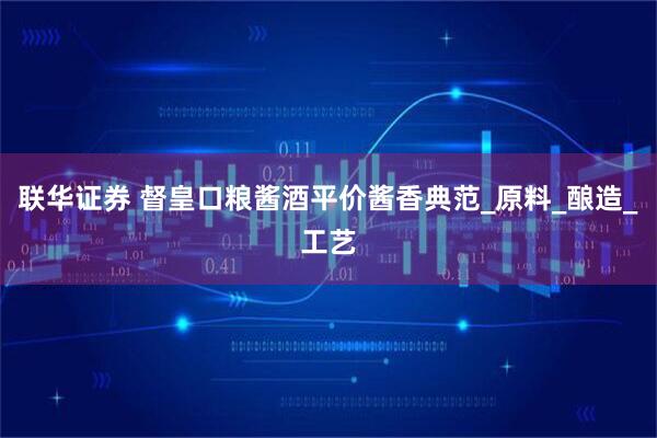 联华证券 督皇口粮酱酒平价酱香典范_原料_酿造_工艺