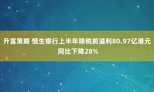 升富策略 恒生银行上半年除税前溢利80.97亿港元 同比下降28%