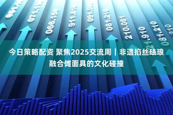 今日策略配资 聚焦2025交流周｜非遗掐丝珐琅融合傩面具的文化碰撞
