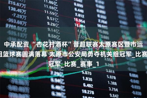 中承配资 “杏花村酒杯”晋超联赛太原赛区暨市运会机关组篮球赛圆满落幕 太原市公安局勇夺机关组冠军_比赛_赛事_1