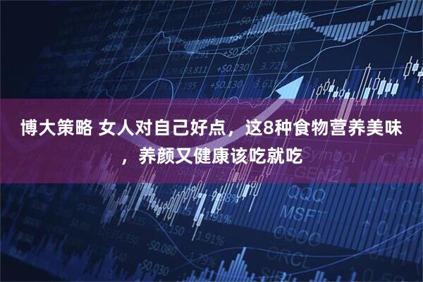 博大策略 女人对自己好点，这8种食物营养美味，养颜又健康该吃就吃