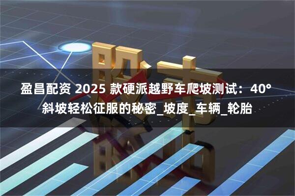 盈昌配资 2025 款硬派越野车爬坡测试：40° 斜坡轻松征服的秘密_坡度_车辆_轮胎