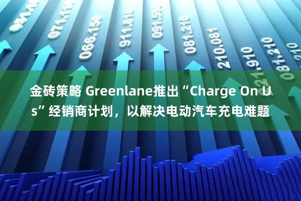 金砖策略 Greenlane推出“Charge On Us”经销商计划，以解决电动汽车充电难题
