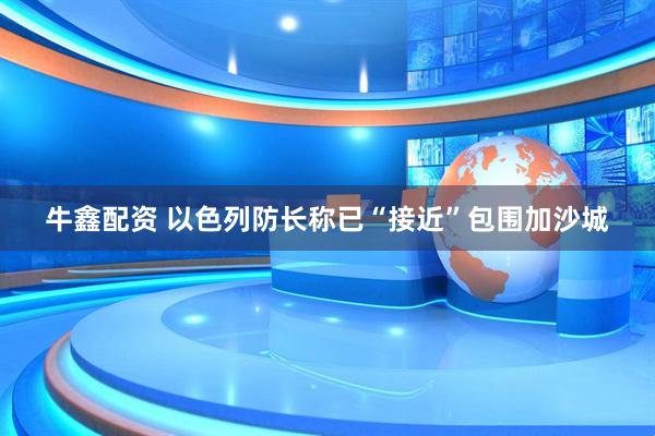 牛鑫配资 以色列防长称已“接近”包围加沙城