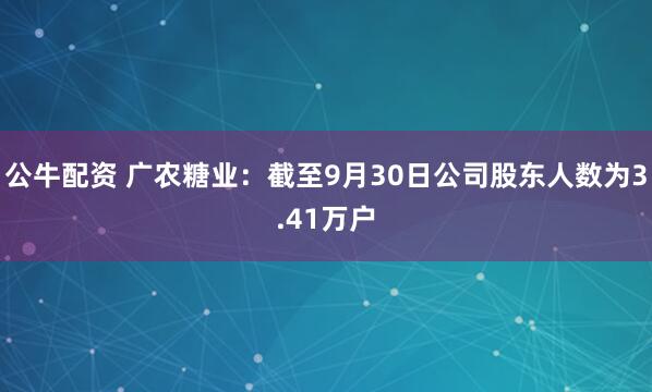 公牛配资 广农糖业：截至9月30日公司股东人数为3.41万户