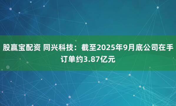 股赢宝配资 同兴科技：截至2025年9月底公司在手订单约3.87亿元