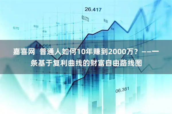 嘉喜网  普通人如何10年赚到2000万？——一条基于复利曲线的财富自由路线图