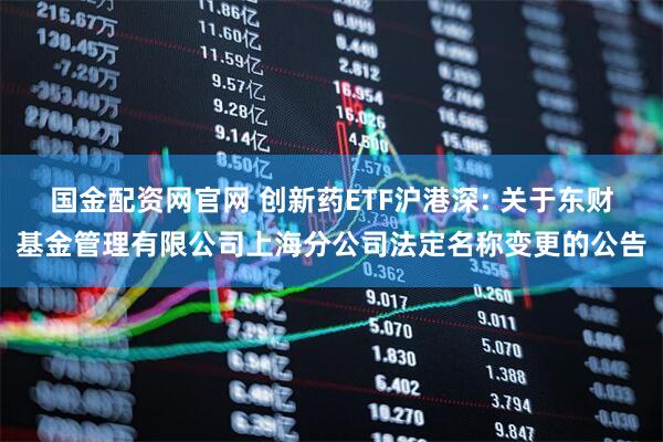 国金配资网官网 创新药ETF沪港深: 关于东财基金管理有限公司上海分公司法定名称变更的公告