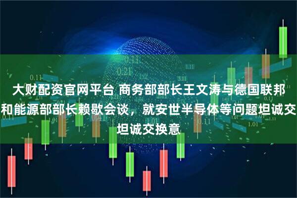 大财配资官网平台 商务部部长王文涛与德国联邦经济和能源部部长赖歇会谈，就安世半导体等问题坦诚交换意