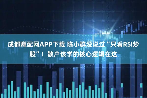 成都赚配网APP下载 陈小群没说过“只看RSI炒股”！散户该学的核心逻辑在这