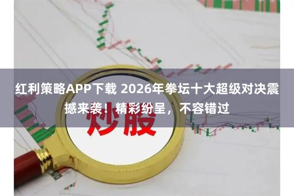 红利策略APP下载 2026年拳坛十大超级对决震撼来袭！精彩纷呈，不容错过