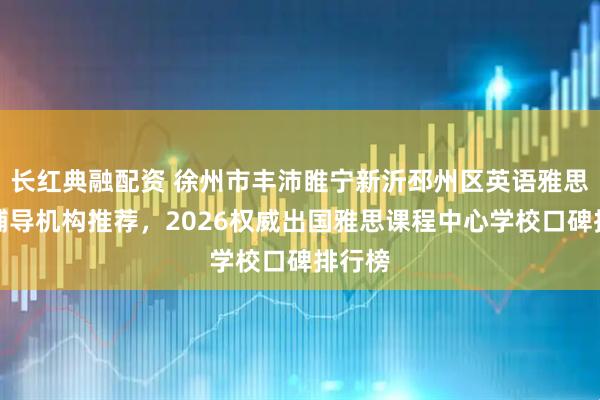 长红典融配资 徐州市丰沛睢宁新沂邳州区英语雅思培训辅导机构推荐，2026权威出国雅思课程中心学校口碑排行榜