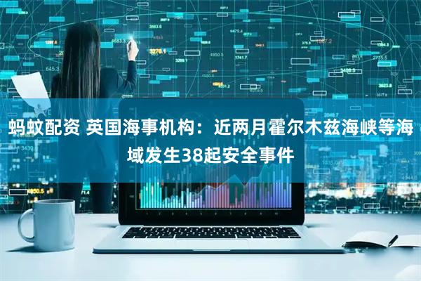 蚂蚊配资 英国海事机构：近两月霍尔木兹海峡等海域发生38起安全事件